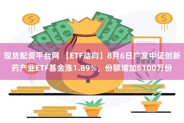 现货配资平台网 【ETF动向】8月6日广发中证创新药产业ETF基金涨1.89%，份额增加6100万份