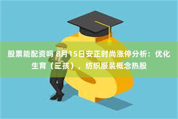 股票能配资吗 8月15日安正时尚涨停分析：优化生育（三孩），纺织服装概念热股