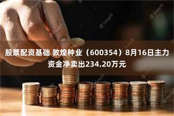 股票配资基础 敦煌种业（600354）8月16日主力资金净卖出234.20万元