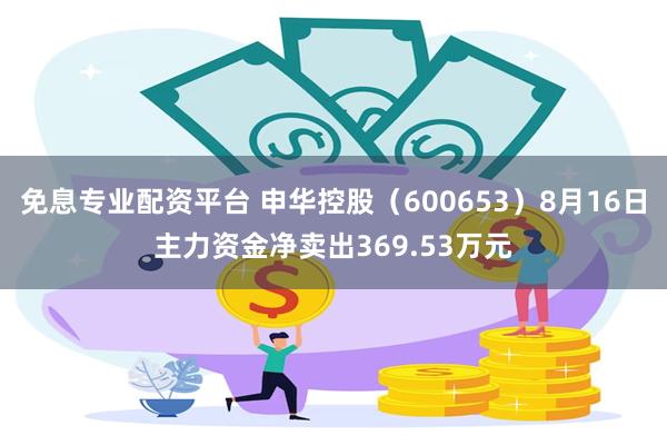 免息专业配资平台 申华控股（600653）8月16日主力资金净卖出369.53万元