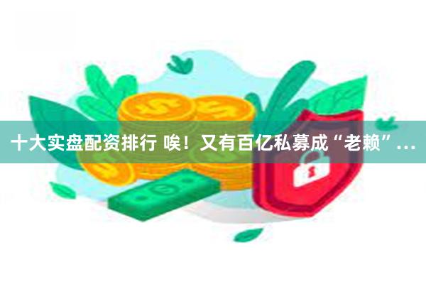 十大实盘配资排行 唉！又有百亿私募成“老赖”…