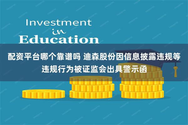 配资平台哪个靠谱吗 迪森股份因信息披露违规等违规行为被证监会出具警示函