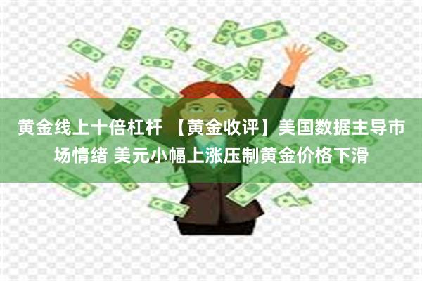 黄金线上十倍杠杆 【黄金收评】美国数据主导市场情绪 美元小幅上涨压制黄金价格下滑