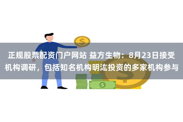 正规股票配资门户网站 益方生物：8月23日接受机构调研，包括知名机构明汯投资的多家机构参与