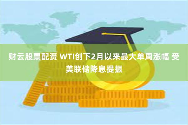 财云股票配资 WTI创下2月以来最大单周涨幅 受美联储降息提振