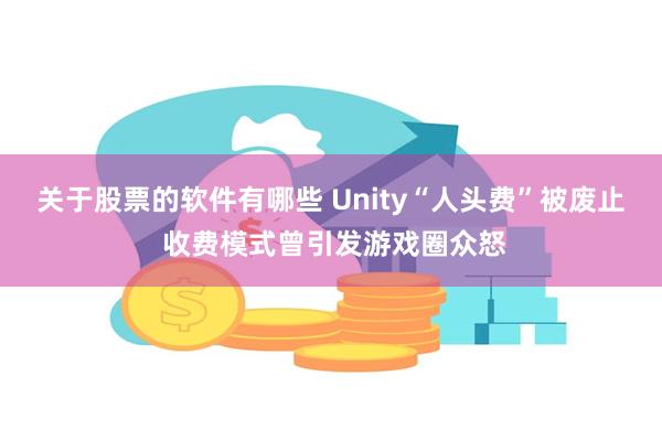 关于股票的软件有哪些 Unity“人头费”被废止 收费模式曾引发游戏圈众怒