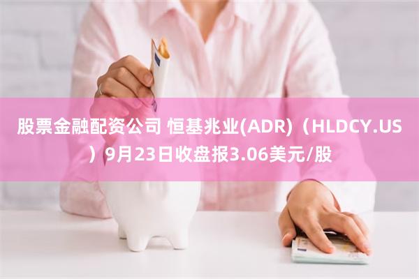 股票金融配资公司 恒基兆业(ADR)（HLDCY.US）9月23日收盘报3.06美元/股