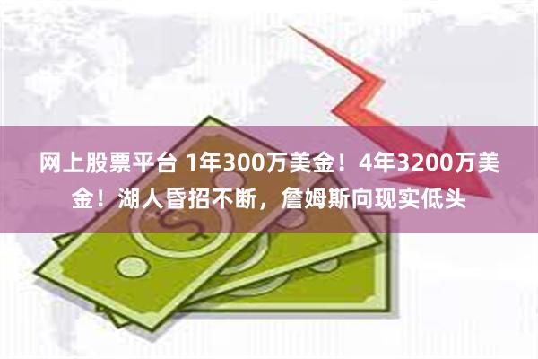 网上股票平台 1年300万美金！4年3200万美金！湖人昏招不断，詹姆斯向现实低头