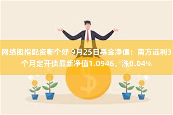 网络股指配资哪个好 9月25日基金净值：南方远利3个月定开债最新净值1.0946，涨0.04%