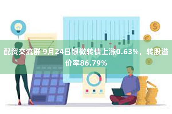 配资交流群 9月24日银微转债上涨0.63%，转股溢价率86.79%