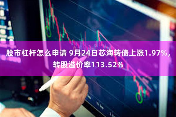 股市杠杆怎么申请 9月24日芯海转债上涨1.97%，转股溢价率113.52%