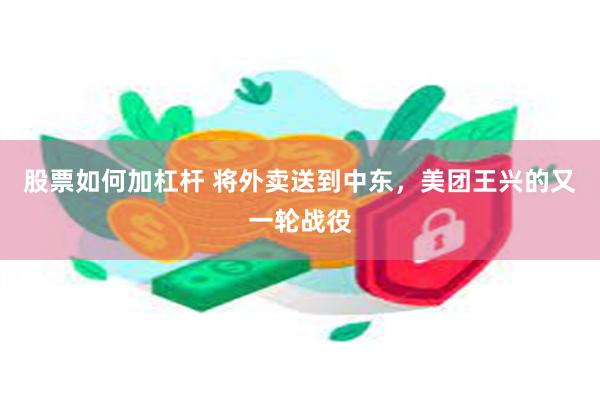 股票如何加杠杆 将外卖送到中东，美团王兴的又一轮战役