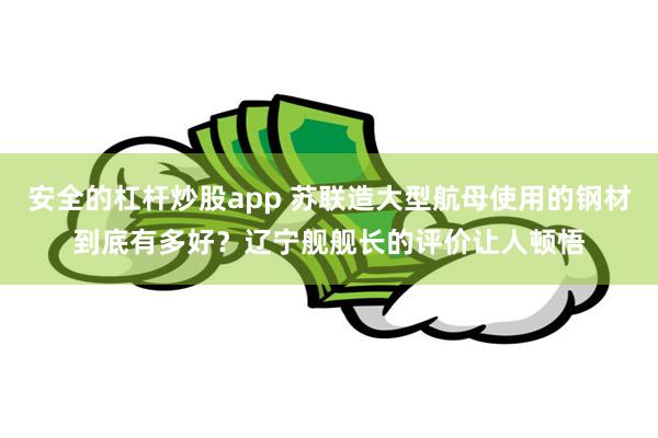 安全的杠杆炒股app 苏联造大型航母使用的钢材到底有多好？辽宁舰舰长的评价让人顿悟