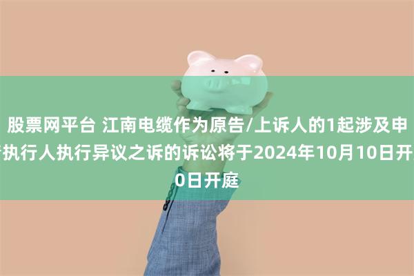 股票网平台 江南电缆作为原告/上诉人的1起涉及申请执行人执行异议之诉的诉讼将于2024年10月10日开庭