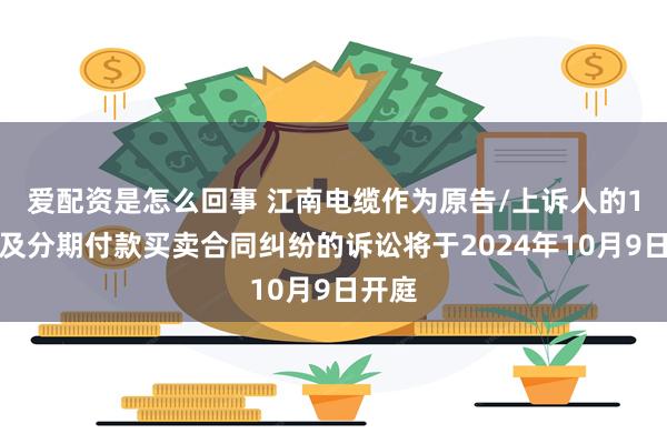 爱配资是怎么回事 江南电缆作为原告/上诉人的1起涉及分期付款买卖合同纠纷的诉讼将于2024年10月9日开庭