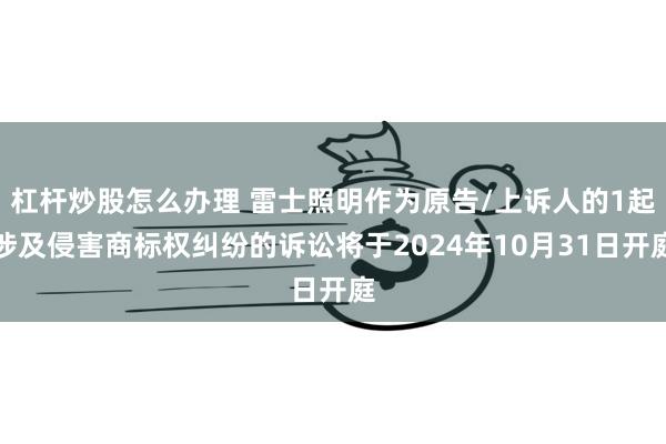 杠杆炒股怎么办理 雷士照明作为原告/上诉人的1起涉及侵害商标权纠纷的诉讼将于2024年10月31日开庭