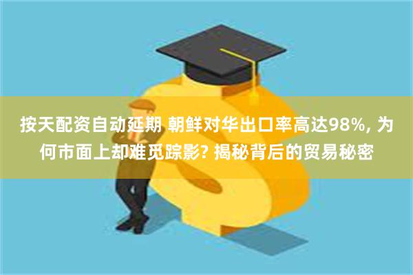 按天配资自动延期 朝鲜对华出口率高达98%, 为何市面上却难觅踪影? 揭秘背后的贸易秘密