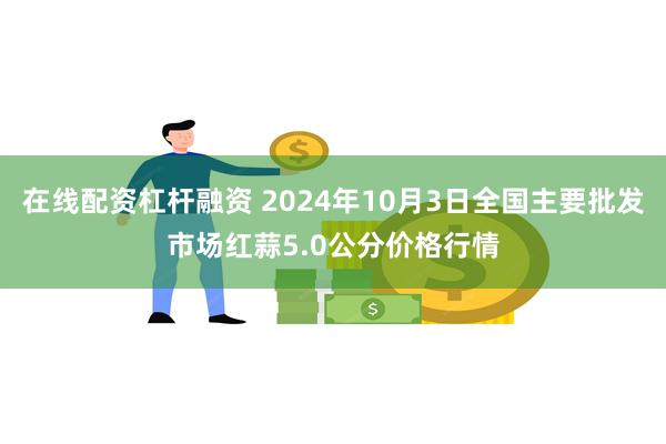 在线配资杠杆融资 2024年10月3日全国主要批发市场红蒜5.0公分价格行情