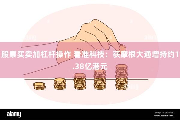 股票买卖加杠杆操作 看准科技：获摩根大通增持约1.38亿港元