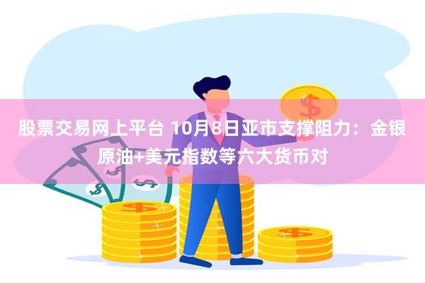 股票交易网上平台 10月8日亚市支撑阻力：金银原油+美元指数等六大货币对