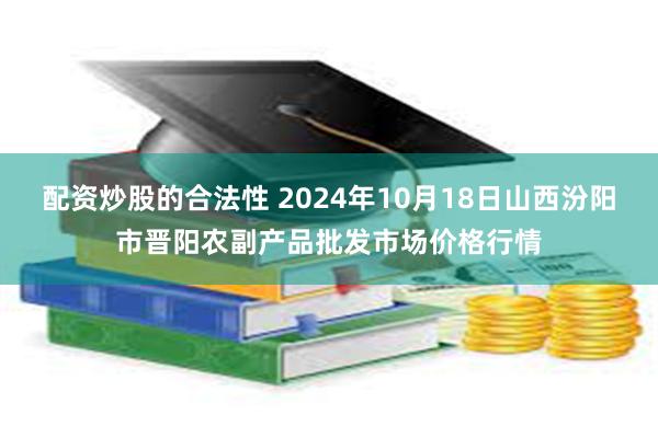 配资炒股的合法性 2024年10月18日山西汾阳市晋阳农副产品批发市场价格行情