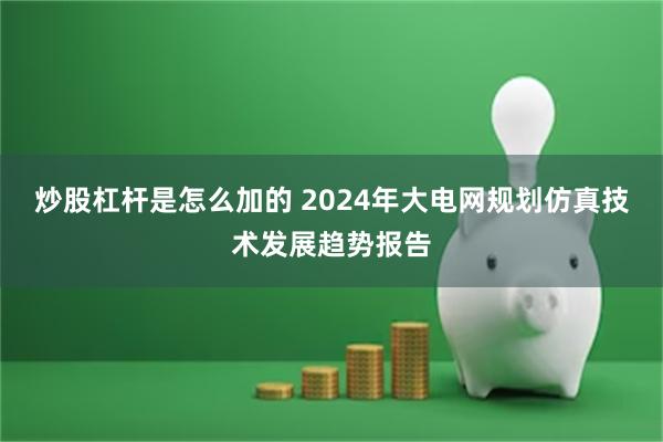 炒股杠杆是怎么加的 2024年大电网规划仿真技术发展趋势报告