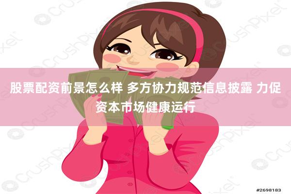 股票配资前景怎么样 多方协力规范信息披露 力促资本市场健康运行