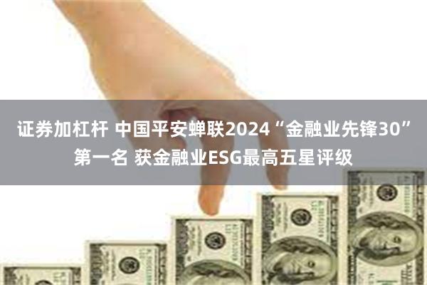 证券加杠杆 中国平安蝉联2024“金融业先锋30”第一名 获金融业ESG最高五星评级