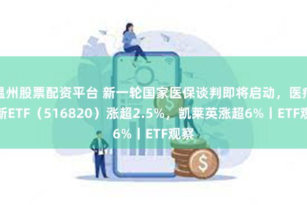 温州股票配资平台 新一轮国家医保谈判即将启动，医疗创新ETF（516820）涨超2.5%，凯莱英涨超6%丨ETF观察