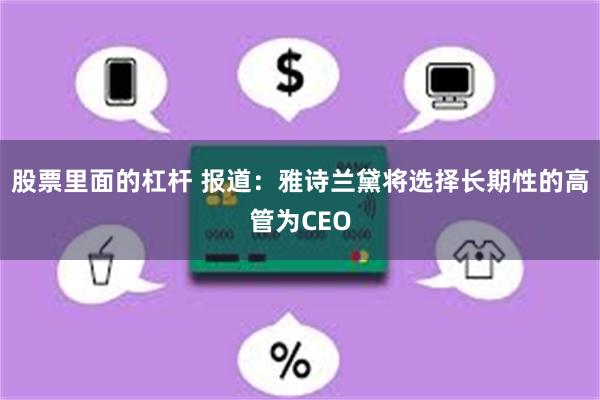 股票里面的杠杆 报道：雅诗兰黛将选择长期性的高管为CEO