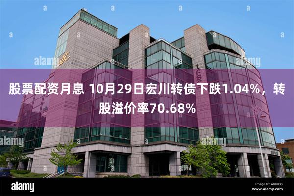 股票配资月息 10月29日宏川转债下跌1.04%，转股溢价率70.68%