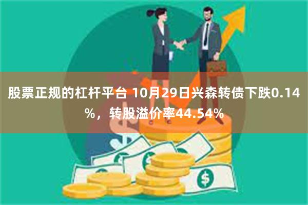 股票正规的杠杆平台 10月29日兴森转债下跌0.14%，转股溢价率44.54%