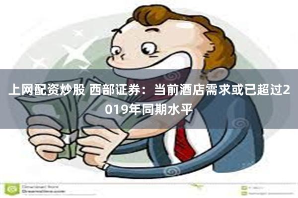 上网配资炒股 西部证券：当前酒店需求或已超过2019年同期水平