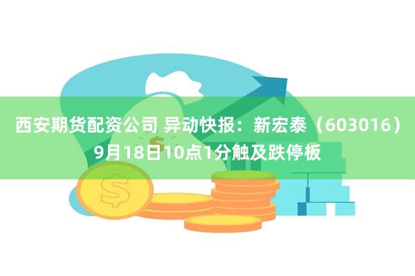 西安期货配资公司 异动快报：新宏泰（603016）9月18日10点1分触及跌停板