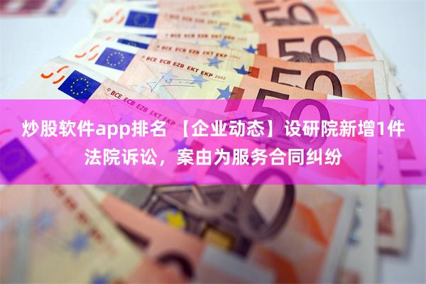 炒股软件app排名 【企业动态】设研院新增1件法院诉讼，案由为服务合同纠纷