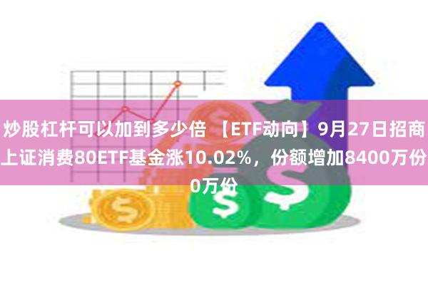 炒股杠杆可以加到多少倍 【ETF动向】9月27日招商上证消费80ETF基金涨10.02%，份额增加8400万份