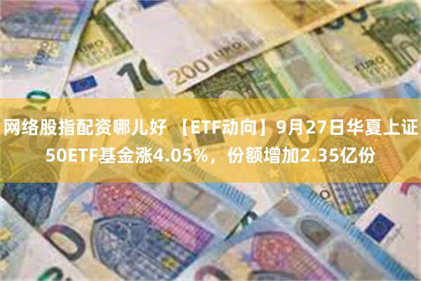 网络股指配资哪儿好 【ETF动向】9月27日华夏上证50ETF基金涨4.05%，份额增加2.35亿份