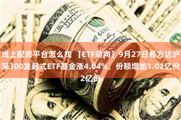 线上配资平台怎么找 【ETF动向】9月27日易方达沪深300发起式ETF基金涨4.04%，份额增加1.02亿份