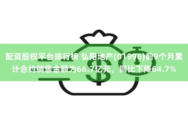 配资股权平台排行榜 弘阳地产(01996)前9个月累计合约销售金额为66.7亿元，同比下降64.7%