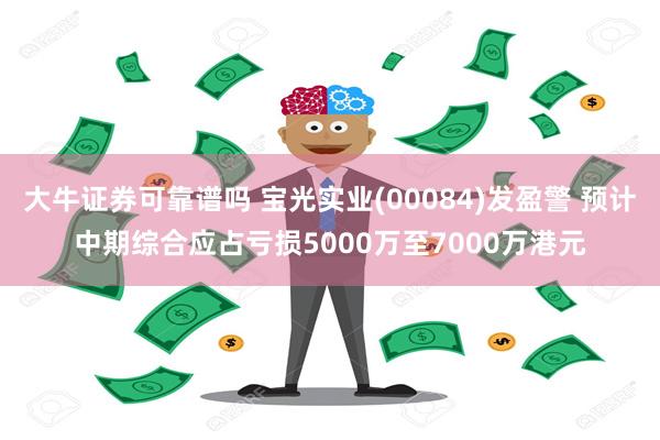 大牛证券可靠谱吗 宝光实业(00084)发盈警 预计中期综合应占亏损5000万至7000万港元