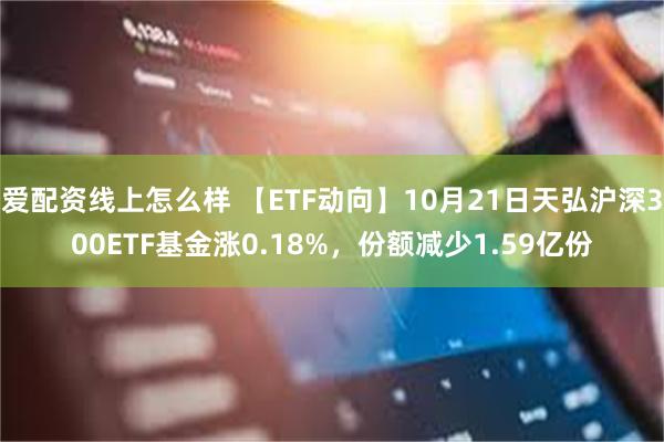 爱配资线上怎么样 【ETF动向】10月21日天弘沪深300ETF基金涨0.18%，份额减少1.59亿份