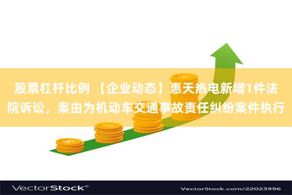 股票杠杆比例 【企业动态】惠天热电新增1件法院诉讼，案由为机动车交通事故责任纠纷案件执行