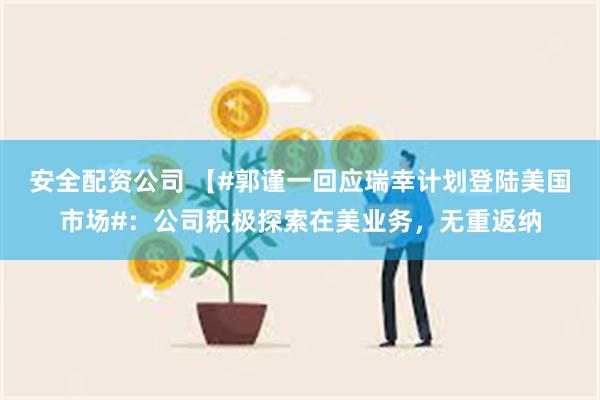 安全配资公司 【#郭谨一回应瑞幸计划登陆美国市场#：公司积极探索在美业务，无重返纳