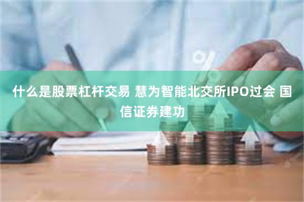 什么是股票杠杆交易 慧为智能北交所IPO过会 国信证券建功