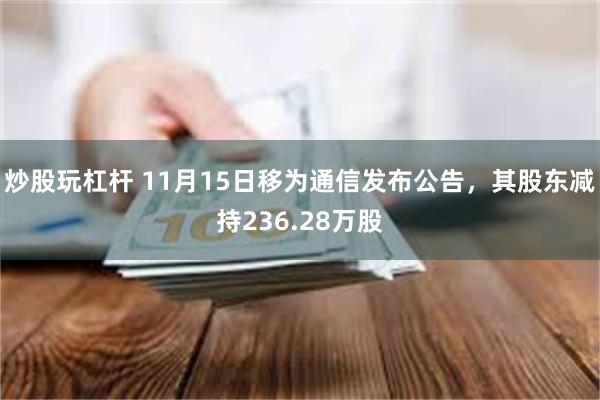 炒股玩杠杆 11月15日移为通信发布公告，其股东减持236.28万股