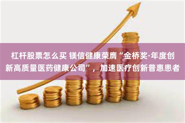 杠杆股票怎么买 镁信健康荣膺“金桥奖·年度创新高质量医药健康公司”，加速医疗创新普惠患者