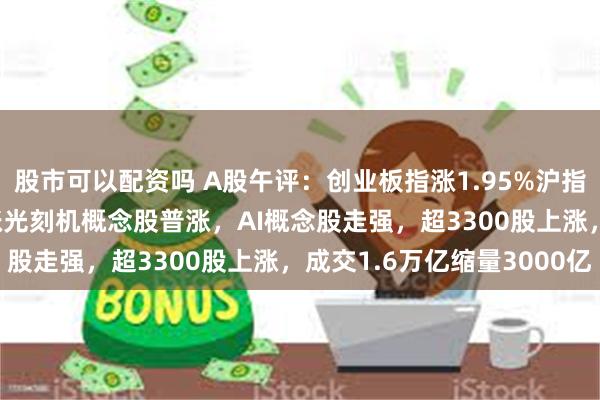 股市可以配资吗 A股午评：创业板指涨1.95%沪指跌0.08%！半导体领涨光刻机概念股普涨，AI概念股走强，超3300股上涨，成交1.6万亿缩量3000亿