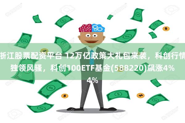 浙江股票配资平台 12万亿政策大礼包来袭，科创行情独领风骚，科创100ETF基金(588220)飙涨4%