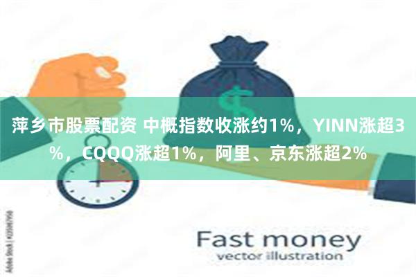 萍乡市股票配资 中概指数收涨约1%，YINN涨超3%，CQQQ涨超1%，阿里、京东涨超2%