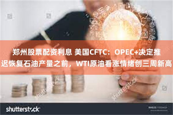 郑州股票配资利息 美国CFTC：OPEC+决定推迟恢复石油产量之前，WTI原油看涨情绪创三周新高